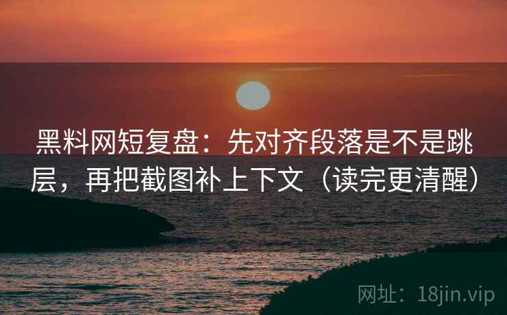 黑料网短复盘:先对齐段落是不是跳层,再把截图补上下文(读完更清醒) 黑料网短复盘:先对齐段落是不是跳层,再把截图补上下文(读完更清醒)