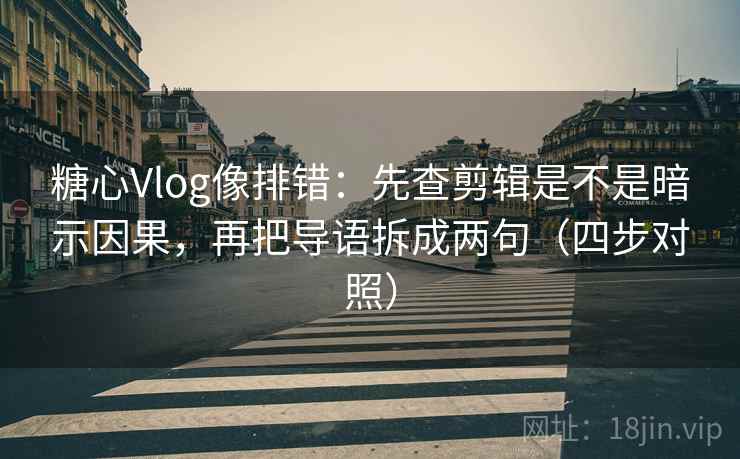 糖心Vlog像排错:先查剪辑是不是暗示因果,再把导语拆成两句(四步对照) 糖心Vlog像排错:先查剪辑是不是暗示因果,再把导语拆成两句(四步对照)