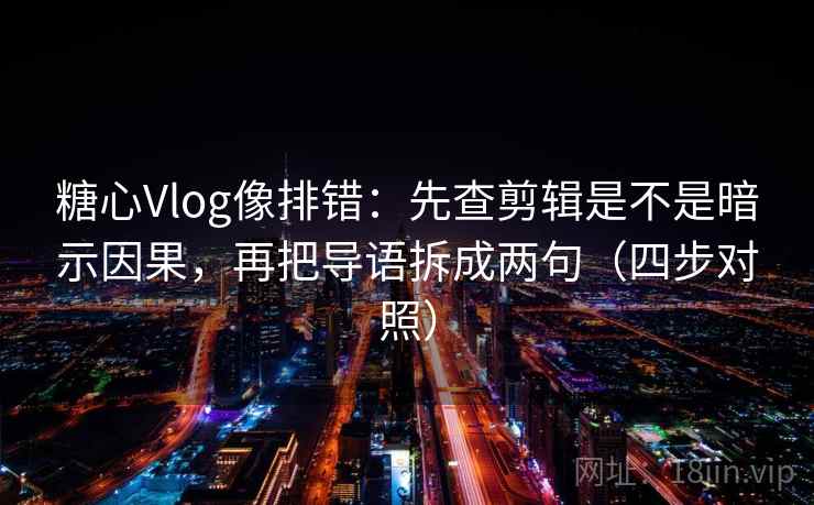 糖心Vlog像排错:先查剪辑是不是暗示因果,再把导语拆成两句(四步对照) 糖心Vlog像排错:先查剪辑是不是暗示因果,再把导语拆成两句(四步对照)