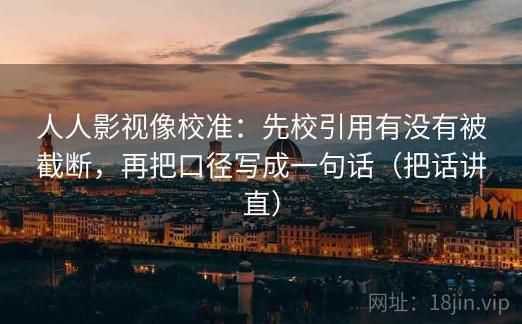 人人影视像校准:先校引用有没有被截断,再把口径写成一句话(把话讲直) 人人影视像校准:先校引用有没有被截断,再把口径写成一句话(把话讲直)
