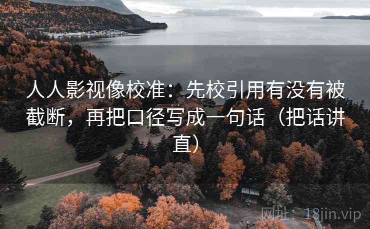 人人影视像校准:先校引用有没有被截断,再把口径写成一句话(把话讲直) 人人影视像校准:先校引用有没有被截断,再把口径写成一句话(把话讲直)
