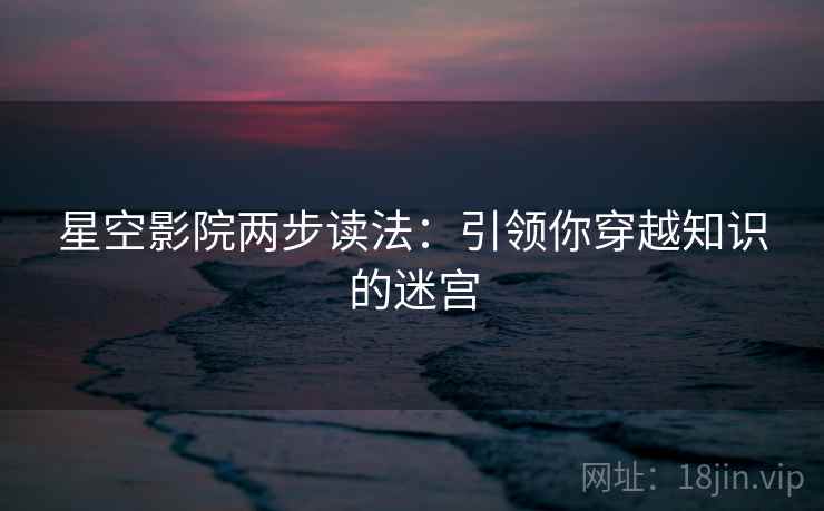 星空影院两步读法:引领你穿越知识的迷宫 星空影院两步读法:引领你穿越知识的迷宫