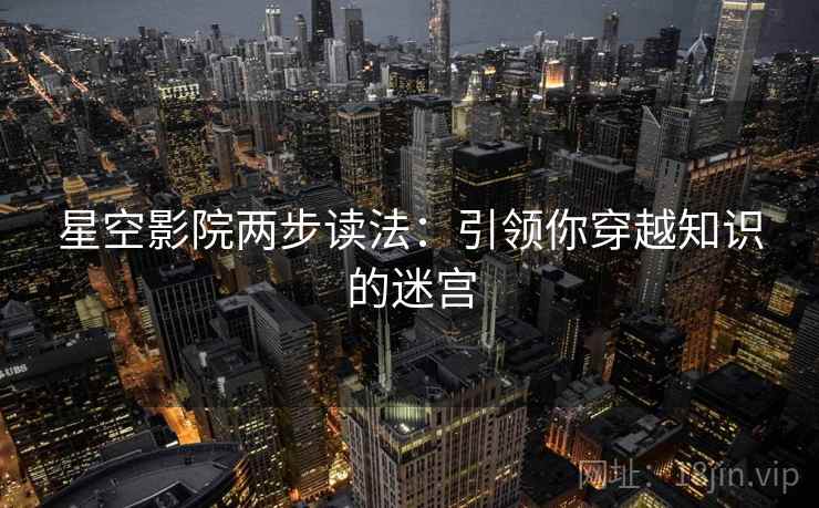 星空影院两步读法:引领你穿越知识的迷宫 星空影院两步读法:引领你穿越知识的迷宫