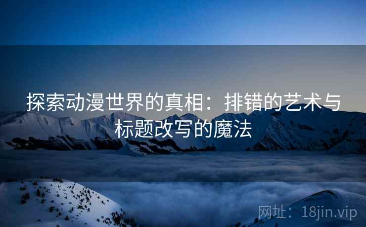 探索动漫世界的真相:排错的艺术与标题改写的魔法 探索动漫世界的真相:排错的艺术与标题改写的魔法