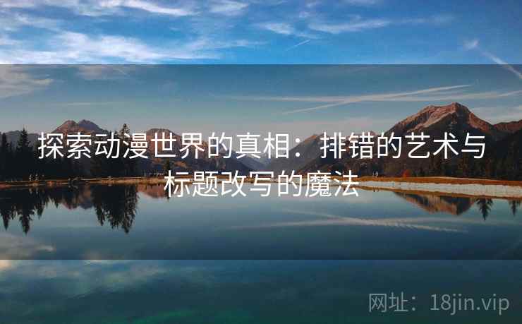 探索动漫世界的真相:排错的艺术与标题改写的魔法 探索动漫世界的真相:排错的艺术与标题改写的魔法