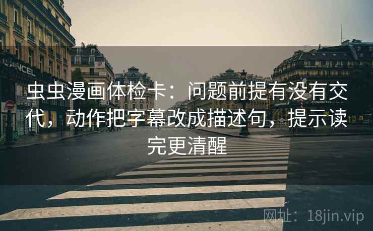 虫虫漫画体检卡:问题前提有没有交代,动作把字幕改成描述句,提示读完更清醒 虫虫漫画体检卡:问题前提有没有交代,动作把字幕改成描述句,提示读完更清醒