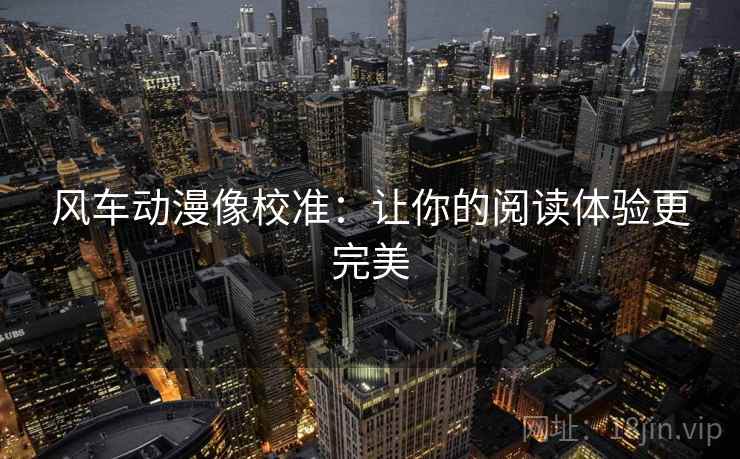 风车动漫像校准:让你的阅读体验更完美 风车动漫像校准:让你的阅读体验更完美