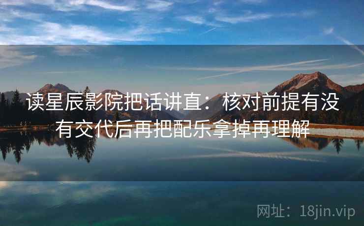 读星辰影院把话讲直:核对前提有没有交代后再把配乐拿掉再理解 读星辰影院把话讲直:核对前提有没有交代后再把配乐拿掉再理解