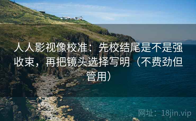 人人影视像校准:先校结尾是不是强收束,再把镜头选择写明(不费劲但管用) 人人影视像校准:先校结尾是不是强收束,再把镜头选择写明(不费劲但管用)