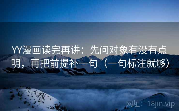 YY漫画读完再讲:先问对象有没有点明,再把前提补一句(一句标注就够) YY漫画读完再讲:先问对象有没有点明,再把前提补一句(一句标注就够)