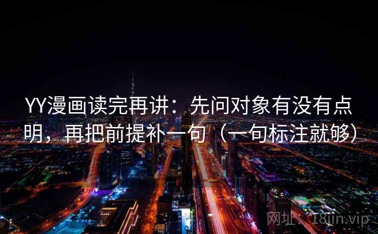 YY漫画读完再讲:先问对象有没有点明,再把前提补一句(一句标注就够) YY漫画读完再讲:先问对象有没有点明,再把前提补一句(一句标注就够)