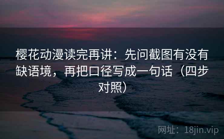 樱花动漫读完再讲:先问截图有没有缺语境,再把口径写成一句话(四步对照) 樱花动漫读完再讲:先问截图有没有缺语境,再把口径写成一句话(四步对照)