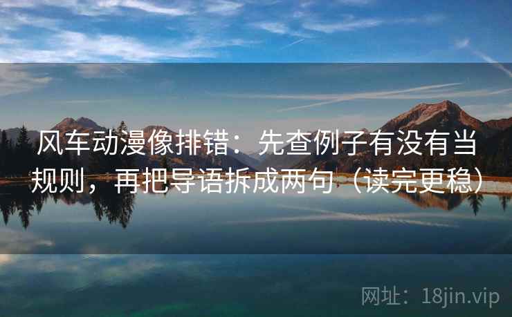 风车动漫像排错:先查例子有没有当规则,再把导语拆成两句(读完更稳) 风车动漫像排错:先查例子有没有当规则,再把导语拆成两句(读完更稳)