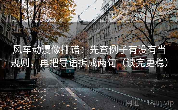 风车动漫像排错:先查例子有没有当规则,再把导语拆成两句(读完更稳) 风车动漫像排错:先查例子有没有当规则,再把导语拆成两句(读完更稳)