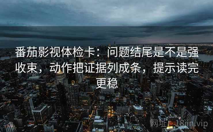 番茄影视体检卡:问题结尾是不是强收束,动作把证据列成条,提示读完更稳 番茄影视体检卡:问题结尾是不是强收束,动作把证据列成条,提示读完更稳