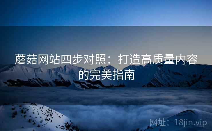 蘑菇网站四步对照:打造高质量内容的完美指南 蘑菇网站四步对照:打造高质量内容的完美指南