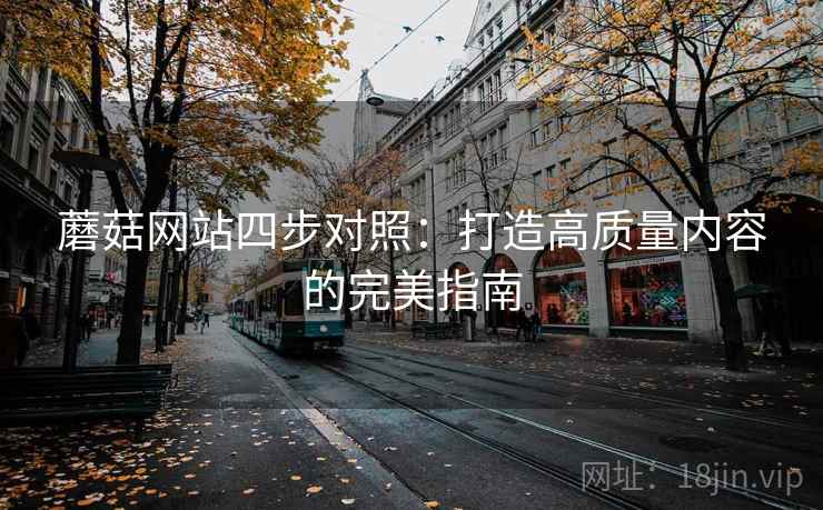 蘑菇网站四步对照:打造高质量内容的完美指南 蘑菇网站四步对照:打造高质量内容的完美指南
