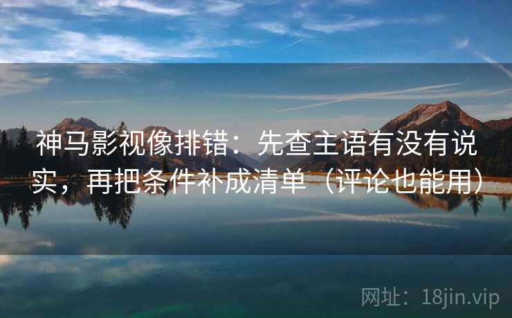 神马影视像排错:先查主语有没有说实,再把条件补成清单(评论也能用) 神马影视像排错:先查主语有没有说实,再把条件补成清单(评论也能用)