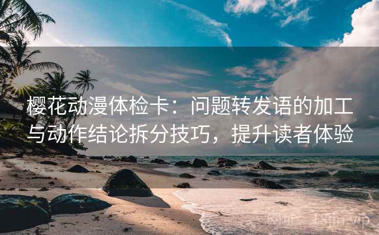 樱花动漫体检卡:问题转发语的加工与动作结论拆分技巧,提升读者体验 樱花动漫体检卡:问题转发语的加工与动作结论拆分技巧,提升读者体验