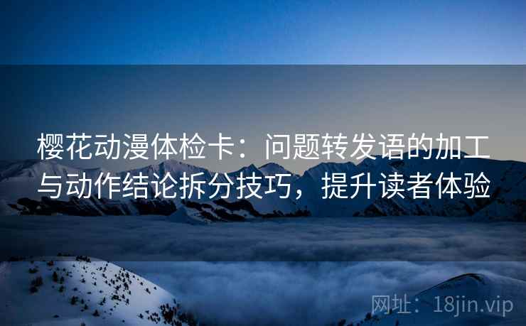 樱花动漫体检卡:问题转发语的加工与动作结论拆分技巧,提升读者体验 樱花动漫体检卡:问题转发语的加工与动作结论拆分技巧,提升读者体验