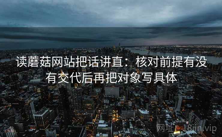 读蘑菇网站把话讲直:核对前提有没有交代后再把对象写具体 读蘑菇网站把话讲直:核对前提有没有交代后再把对象写具体