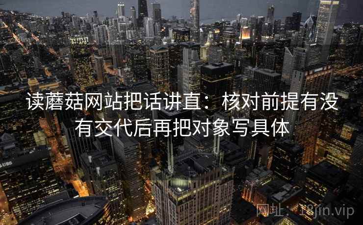读蘑菇网站把话讲直:核对前提有没有交代后再把对象写具体 读蘑菇网站把话讲直:核对前提有没有交代后再把对象写具体
