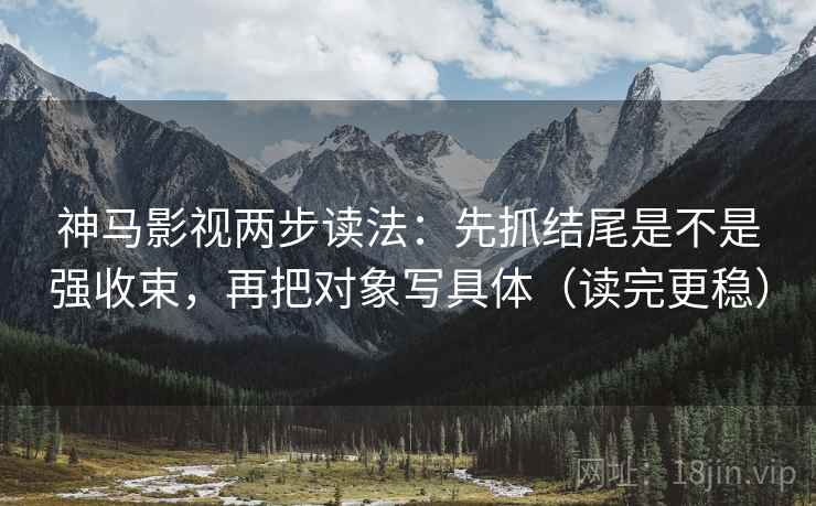 神马影视两步读法:先抓结尾是不是强收束,再把对象写具体(读完更稳) 神马影视两步读法:先抓结尾是不是强收束,再把对象写具体(读完更稳)