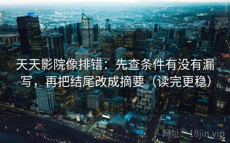 天天影院像排错:先查条件有没有漏写,再把结尾改成摘要(读完更稳) 天天影院像排错:先查条件有没有漏写,再把结尾改成摘要(读完更稳)