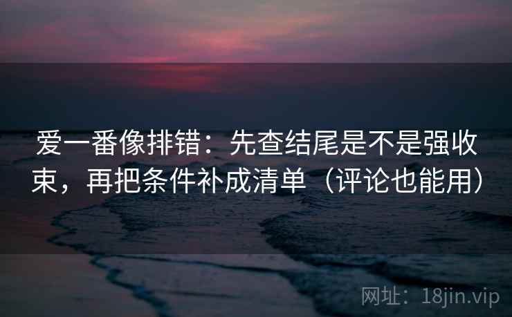 爱一番像排错:先查结尾是不是强收束,再把条件补成清单(评论也能用) 爱一番像排错:先查结尾是不是强收束,再把条件补成清单(评论也能用)