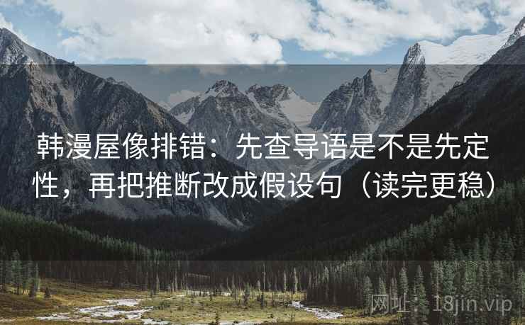 韩漫屋像排错:先查导语是不是先定性,再把推断改成假设句(读完更稳) 韩漫屋像排错:先查导语是不是先定性,再把推断改成假设句(读完更稳)