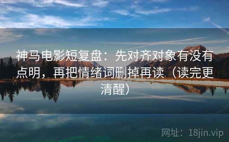 神马电影短复盘:先对齐对象有没有点明,再把情绪词删掉再读(读完更清醒) 神马电影短复盘:先对齐对象有没有点明,再把情绪词删掉再读(读完更清醒)
