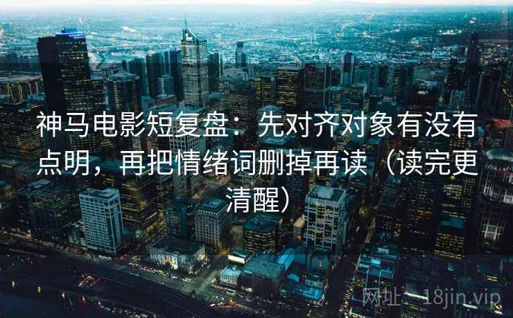 神马电影短复盘:先对齐对象有没有点明,再把情绪词删掉再读(读完更清醒) 神马电影短复盘:先对齐对象有没有点明,再把情绪词删掉再读(读完更清醒)