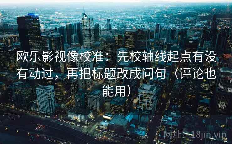 欧乐影视像校准:先校轴线起点有没有动过,再把标题改成问句(评论也能用) 欧乐影视像校准:先校轴线起点有没有动过,再把标题改成问句(评论也能用)