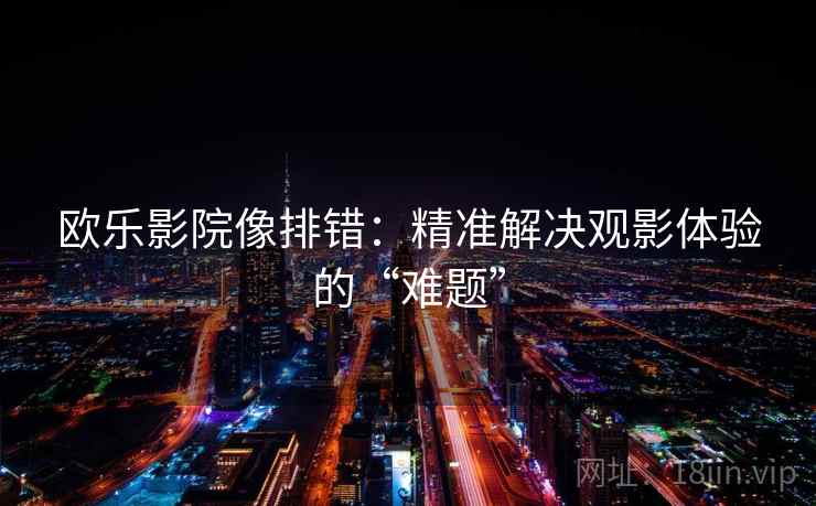 欧乐影院像排错:精准解决观影体验的“难题” 欧乐影院像排错:精准解决观影体验的“难题”