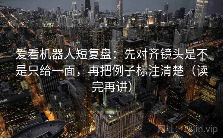 爱看机器人短复盘:先对齐镜头是不是只给一面,再把例子标注清楚(读完再讲) 爱看机器人短复盘:先对齐镜头是不是只给一面,再把例子标注清楚(读完再讲)