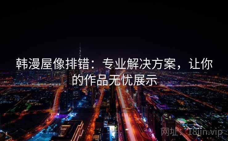 韩漫屋像排错:专业解决方案,让你的作品无忧展示 韩漫屋像排错:专业解决方案,让你的作品无忧展示