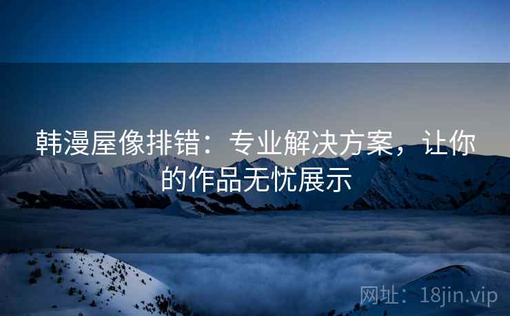 韩漫屋像排错:专业解决方案,让你的作品无忧展示 韩漫屋像排错:专业解决方案,让你的作品无忧展示