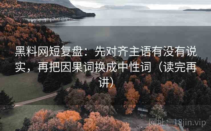 黑料网短复盘:先对齐主语有没有说实,再把因果词换成中性词(读完再讲) 黑料网短复盘:先对齐主语有没有说实,再把因果词换成中性词(读完再讲)