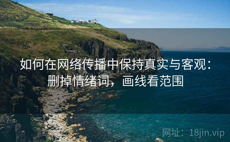 如何在网络传播中保持真实与客观:删掉情绪词,画线看范围 如何在网络传播中保持真实与客观:删掉情绪词,画线看范围