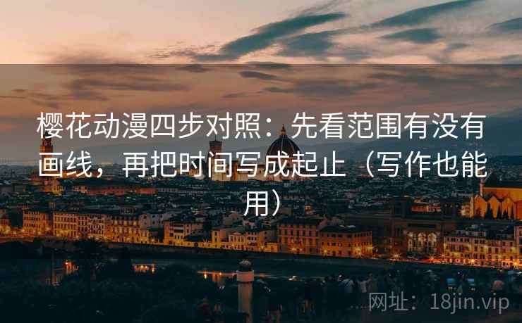 樱花动漫四步对照:先看范围有没有画线,再把时间写成起止(写作也能用) 樱花动漫四步对照:先看范围有没有画线,再把时间写成起止(写作也能用)