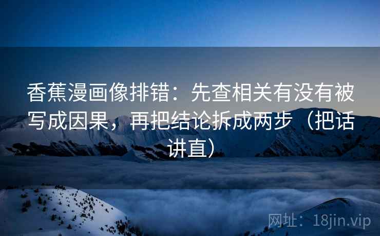 香蕉漫画像排错:先查相关有没有被写成因果,再把结论拆成两步(把话讲直) 香蕉漫画像排错:先查相关有没有被写成因果,再把结论拆成两步(把话讲直)