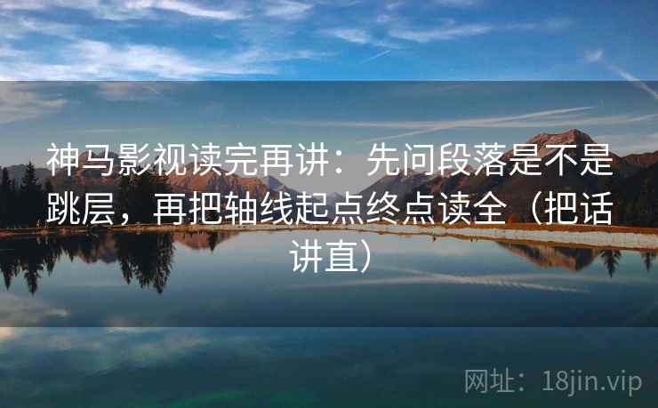 神马影视读完再讲:先问段落是不是跳层,再把轴线起点终点读全(把话讲直) 神马影视读完再讲:先问段落是不是跳层,再把轴线起点终点读全(把话讲直)