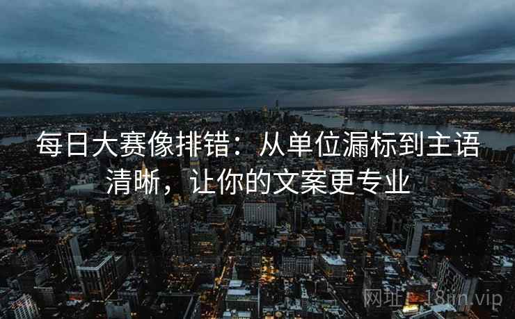 每日大赛像排错:从单位漏标到主语清晰,让你的文案更专业 每日大赛像排错:从单位漏标到主语清晰,让你的文案更专业