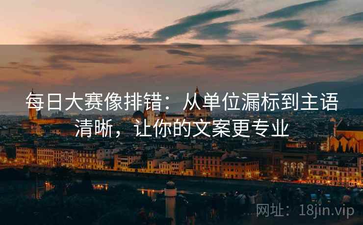 每日大赛像排错:从单位漏标到主语清晰,让你的文案更专业 每日大赛像排错:从单位漏标到主语清晰,让你的文案更专业