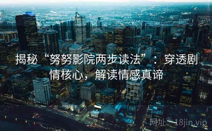揭秘“努努影院两步读法”:穿透剧情核心,解读情感真谛 揭秘“努努影院两步读法”:穿透剧情核心,解读情感真谛