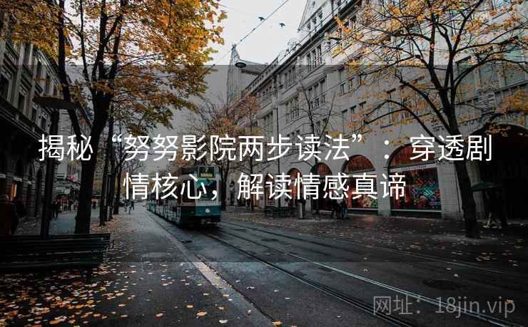 揭秘“努努影院两步读法”:穿透剧情核心,解读情感真谛 揭秘“努努影院两步读法”:穿透剧情核心,解读情感真谛