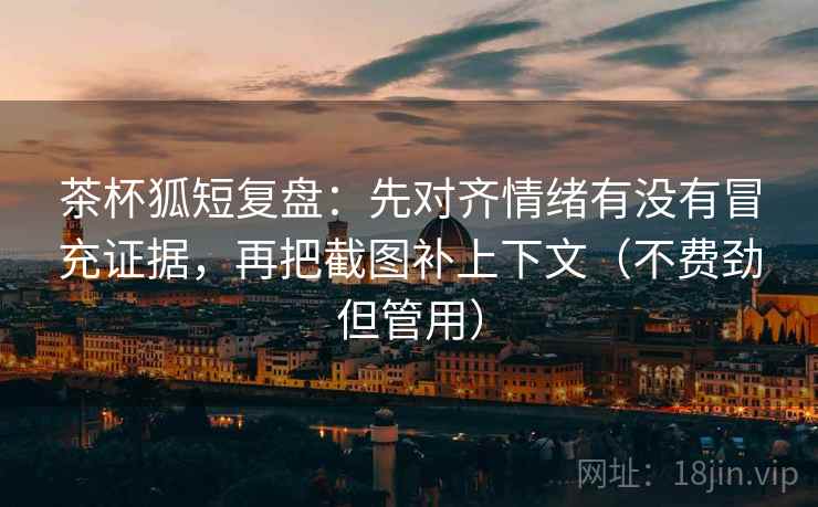 茶杯狐短复盘:先对齐情绪有没有冒充证据,再把截图补上下文(不费劲但管用) 茶杯狐短复盘:先对齐情绪有没有冒充证据,再把截图补上下文(不费劲但管用)