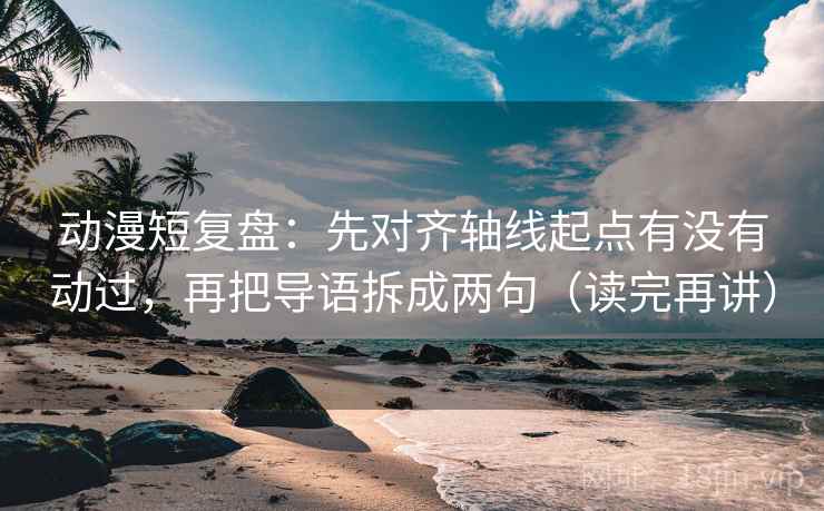 动漫短复盘:先对齐轴线起点有没有动过,再把导语拆成两句(读完再讲) 动漫短复盘:先对齐轴线起点有没有动过,再把导语拆成两句(读完再讲)