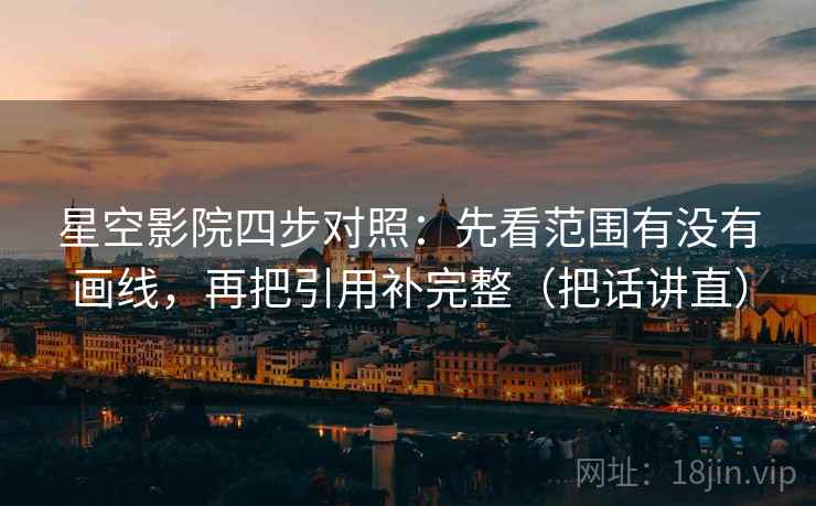 星空影院四步对照:先看范围有没有画线,再把引用补完整(把话讲直) 星空影院四步对照:先看范围有没有画线,再把引用补完整(把话讲直)