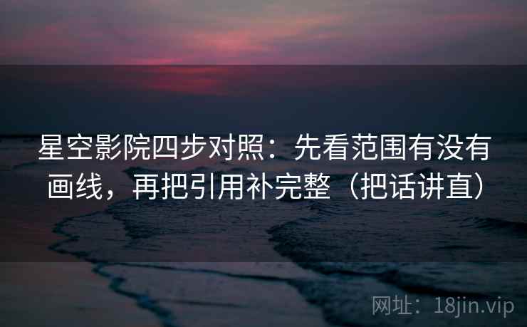 星空影院四步对照:先看范围有没有画线,再把引用补完整(把话讲直) 星空影院四步对照:先看范围有没有画线,再把引用补完整(把话讲直)